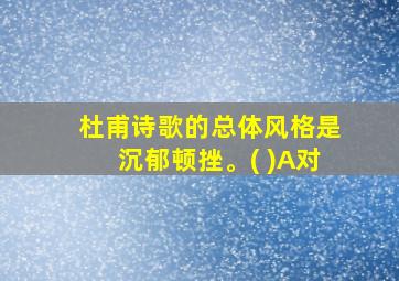 杜甫诗歌的总体风格是沉郁顿挫。( )A对